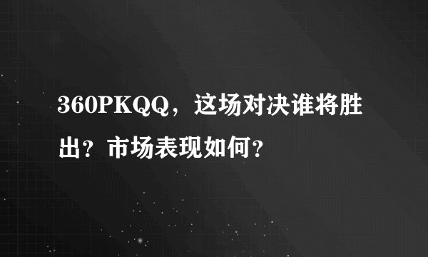 360PKQQ，这场对决谁将胜出？市场表现如何？
