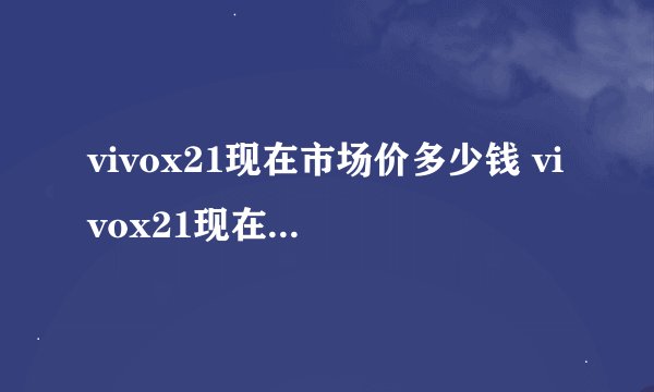 vivox21现在市场价多少钱 vivox21现在值多少钱