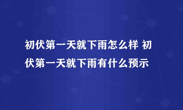 初伏第一天就下雨怎么样 初伏第一天就下雨有什么预示