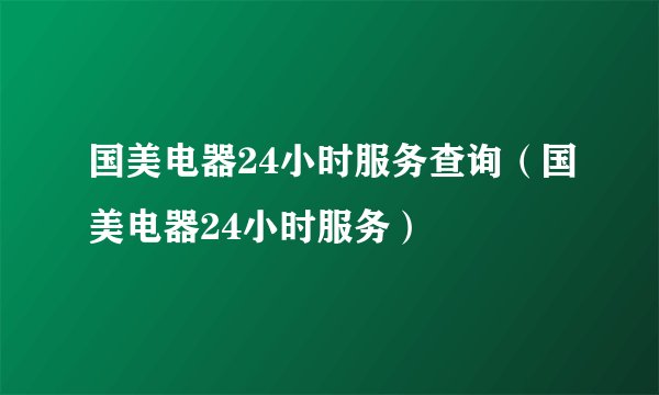国美电器24小时服务查询（国美电器24小时服务）