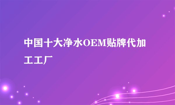 中国十大净水OEM贴牌代加工工厂