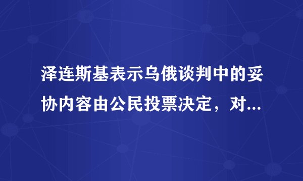 泽连斯基表示乌俄谈判中的妥协内容由公民投票决定，对此还有哪些值得关注？