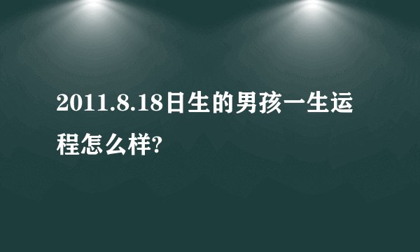 2011.8.18日生的男孩一生运程怎么样?