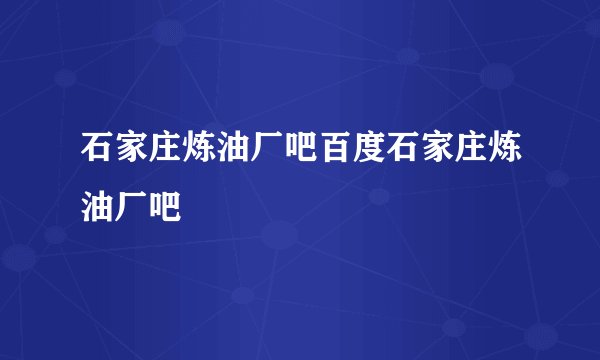 石家庄炼油厂吧百度石家庄炼油厂吧