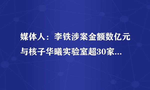 媒体人：李铁涉案金额数亿元与核子华曦实验室超30家 多次违规被罚
