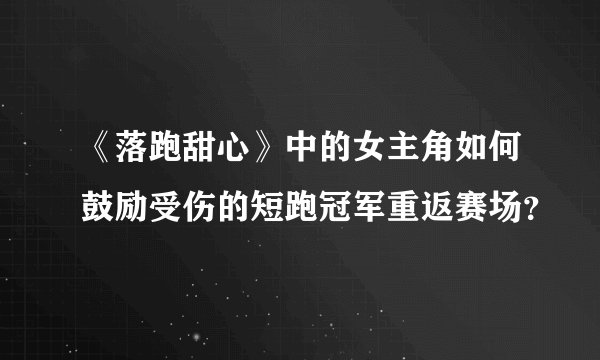 《落跑甜心》中的女主角如何鼓励受伤的短跑冠军重返赛场？