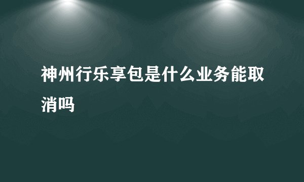 神州行乐享包是什么业务能取消吗
