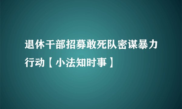 退休干部招募敢死队密谋暴力行动【小法知时事】