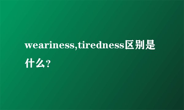 weariness,tiredness区别是什么？