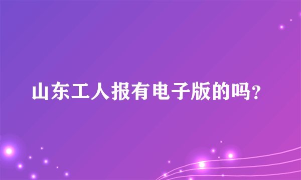 山东工人报有电子版的吗？