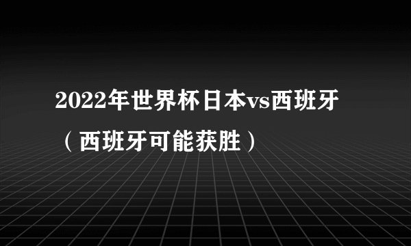 2022年世界杯日本vs西班牙（西班牙可能获胜）
