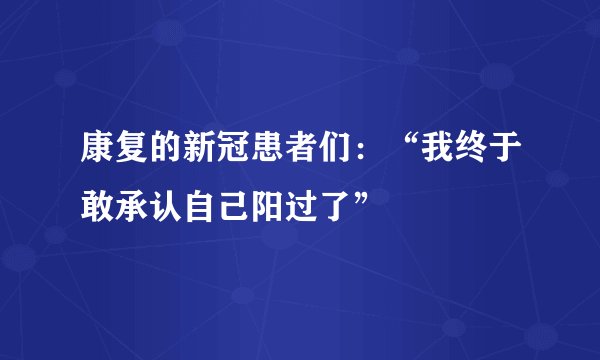 康复的新冠患者们：“我终于敢承认自己阳过了”