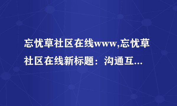 忘忧草社区在线www,忘忧草社区在线新标题：沟通互助交友平台