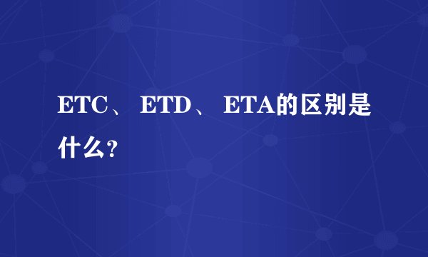 ETC、 ETD、 ETA的区别是什么?