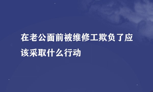 在老公面前被维修工欺负了应该采取什么行动