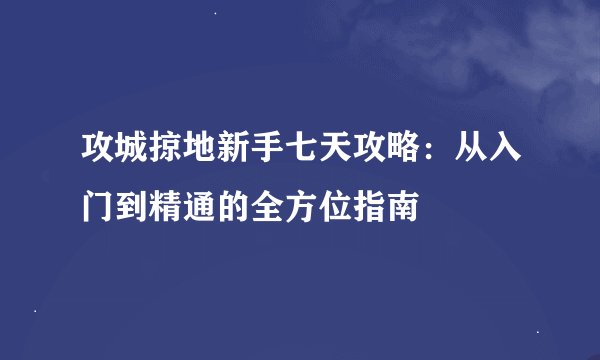 攻城掠地新手七天攻略：从入门到精通的全方位指南