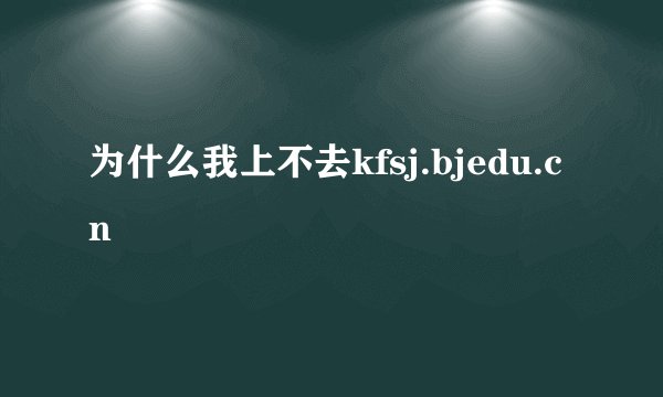 为什么我上不去kfsj.bjedu.cn