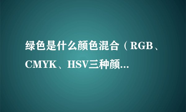 绿色是什么颜色混合（RGB、CMYK、HSV三种颜色模式下的表现）