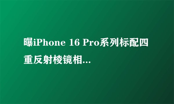 曝iPhone 16 Pro系列标配四重反射棱镜相机：水晶光电供货
