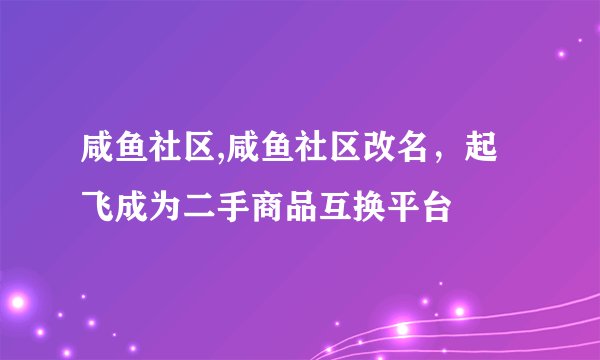 咸鱼社区,咸鱼社区改名，起飞成为二手商品互换平台