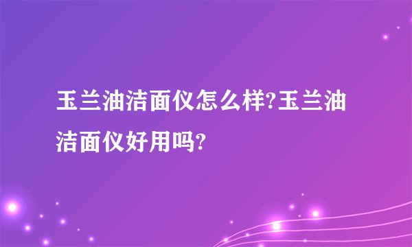玉兰油洁面仪怎么样?玉兰油洁面仪好用吗?