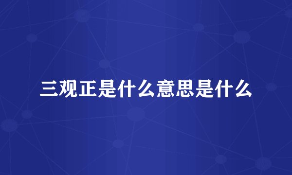 三观正是什么意思是什么