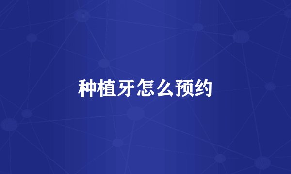 种植牙怎么预约