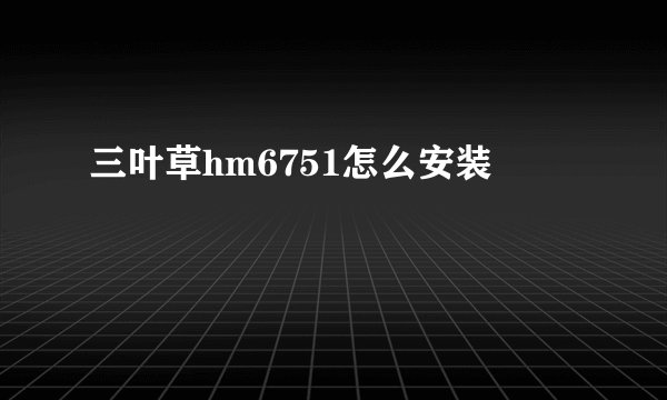 三叶草hm6751怎么安装