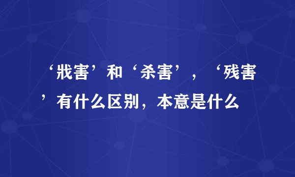 ‘戕害’和‘杀害’，‘残害’有什么区别，本意是什么