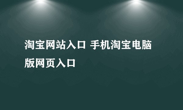 淘宝网站入口 手机淘宝电脑版网页入口