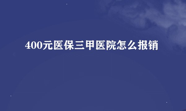 400元医保三甲医院怎么报销