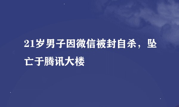21岁男子因微信被封自杀，坠亡于腾讯大楼