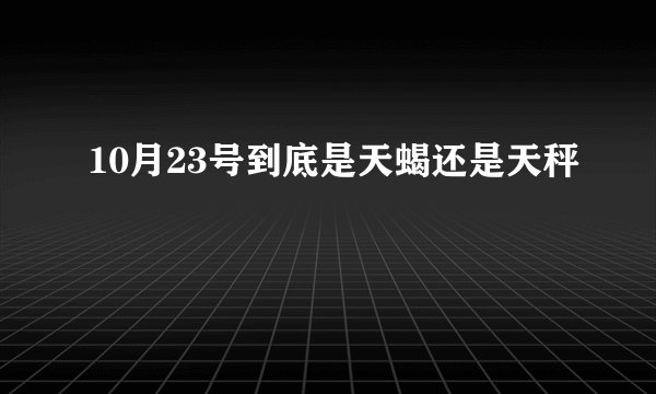 10月23号到底是天蝎还是天秤