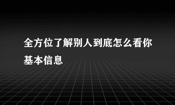 全方位了解别人到底怎么看你基本信息