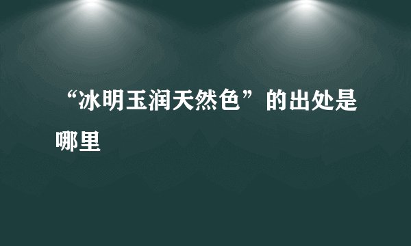 “冰明玉润天然色”的出处是哪里