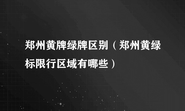 郑州黄牌绿牌区别（郑州黄绿标限行区域有哪些）