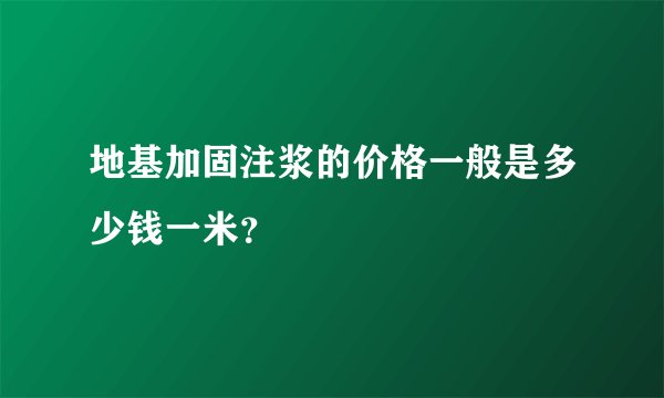 地基加固注浆的价格一般是多少钱一米？