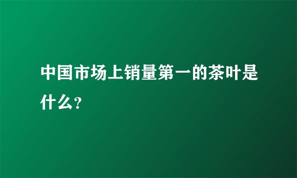 中国市场上销量第一的茶叶是什么？