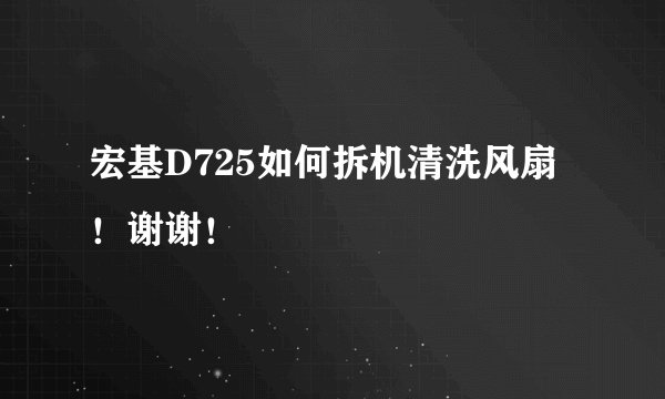 宏基D725如何拆机清洗风扇！谢谢！