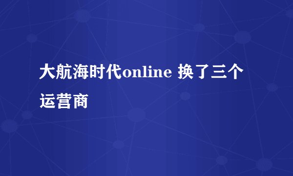 大航海时代online 换了三个运营商