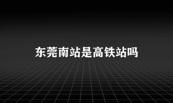 东莞南站是高铁站吗