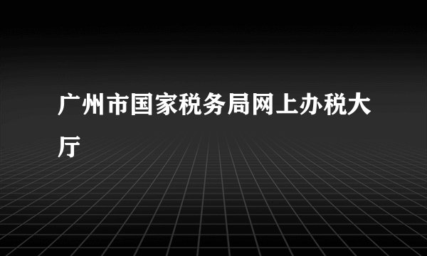 广州市国家税务局网上办税大厅