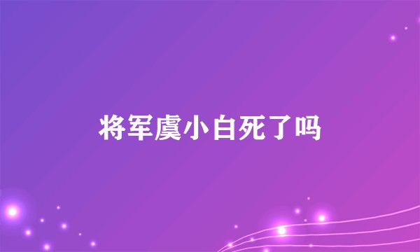 将军虞小白死了吗