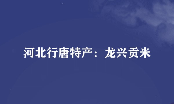 河北行唐特产：龙兴贡米