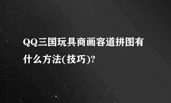 QQ三国玩具商画容道拼图有什么方法(技巧)?