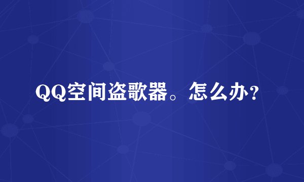 QQ空间盗歌器。怎么办？