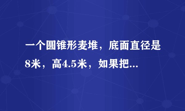一个圆锥形麦堆，底面直径是8米，高4.5米，如果把这些小麦装入一个圆柱形粮囤，只占粮囤容积。。