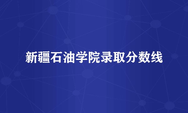 新疆石油学院录取分数线
