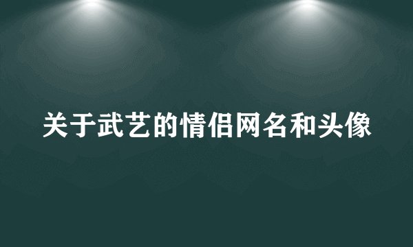 关于武艺的情侣网名和头像