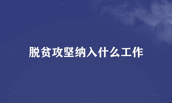脱贫攻坚纳入什么工作